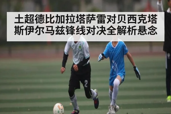 土超德比加拉塔萨雷对贝西克塔斯伊尔马兹锋线对决全解析悬念